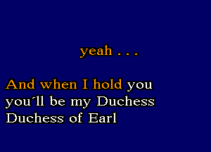 yeah . . .

And when I hold you
you'll be my Duchess
Duchess of Earl