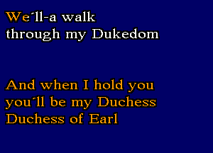 TWe'll-a walk
through my Dukedom

And when I hold you
you'll be my Duchess
Duchess of Earl