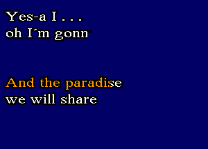 Yes-a I . . .
oh I'm gonn

And the paradise
we will share