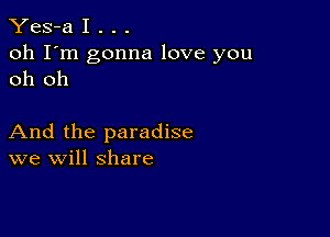 Yes-a I . . .
oh I'm gonna love you
oh oh

And the paradise
we will share