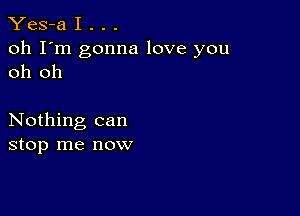 Yes-a I . . .

oh I'm gonna love you
oh oh

Nothing can
stop me now