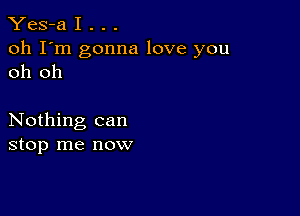 Yes-a I . . .

oh I'm gonna love you
oh oh

Nothing can
stop me now