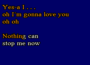 Yes-a I . . .

oh I'm gonna love you
oh oh

Nothing can
stop me now