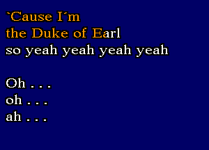 CauSe I'm
the Duke of Earl
so yeah yeah yeah yeah