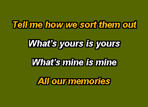 Te me how we sort them out

What's yours is yours

What's mine is mine

All our memories