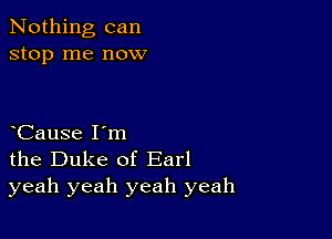 Nothing can
stop me now

Cause I'm
the Duke of Earl
yeah yeah yeah yeah