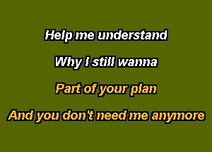 Help me understand
Why I still wanna

Part of your plan

And you don't need me anymore