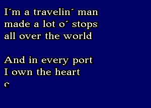 I'm a travelin' man
made a lot 0' stops
all over the world

And in every port
I own the heart
0