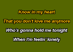 Know in my heart
That you don't love me anymore
Who's gonna hold me tonight

When I'm feelin' lonely