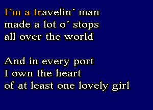 I'm a travelin' man
made a lot 0' stops
all over the world

And in every port
I own the heart
of at least one lovely girl