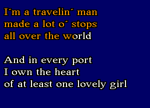 I'm a travelin' man
made a lot 0' stops
all over the world

And in every port
I own the heart
of at least one lovely girl