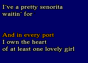 I've a pretty senorita
waitin' for

And in every port
I own the heart
of at least one lovely girl