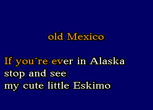 old Mexico

If you're ever in Alaska
stop and see
my cute little Eskimo