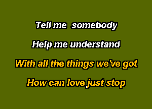 Tell me somebody

Help me understand

With all the things we 've got

How can love just stop