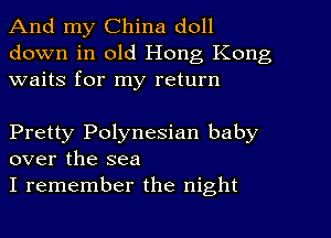 And my China doll
down in old Hong Kong
waits for my return

Pretty Polynesian baby
over the sea

I remember the night