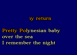 my return

Pretty Polynesian baby
over the sea

I remember the night