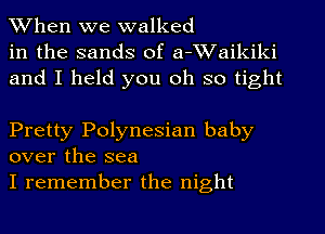 When we walked
in the sands of a-Waikiki
and I held you oh so tight

Pretty Polynesian baby
over the sea

I remember the night