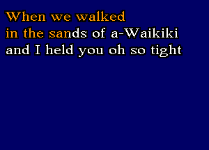 When we walked
in the sands of a-XVaikiki
and I held you oh so tight