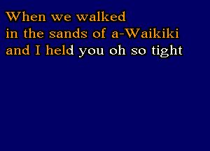 When we walked
in the sands of a-XVaikiki
and I held you oh so tight