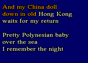 And my China doll
down in old Hong Kong
waits for my return

Pretty Polynesian baby
over the sea

I remember the night