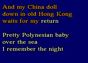 And my China doll
down in old Hong Kong
waits for my return

Pretty Polynesian baby
over the sea

I remember the night