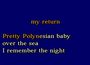 my return

Pretty Polynesian baby
over the sea

I remember the night