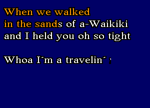 When we walked
in the sands of a-XVaikiki
and I held you oh so tight

XVhoa I'm a travelin' '