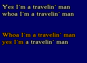 Yes I'm a travelin' man
Whoa I'm a travelin' man

Whoa I'm a travelin' man
yes I'm a travelin' man