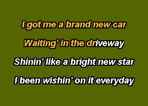 190! me a brand new car
Waiting' in the driveway
Shinin' like a bright new star

I been wishin' on it everyday