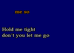 Hold me tight
don't you let me go