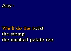 XVe'll do the twist
the stomp
the mashed potato too