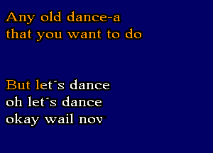 Any old dance-a
that you want to do

But let's dance
oh let's dance
okay wail nov