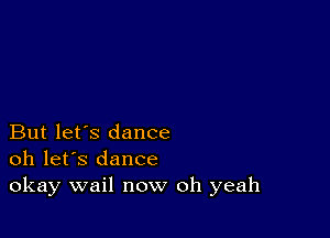 But let's dance
oh let's dance

okay wail now oh yeah