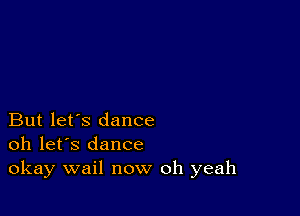 But let's dance
oh let's dance

okay wail now oh yeah