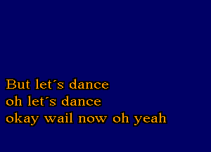 But let's dance
oh let's dance

okay wail now oh yeah