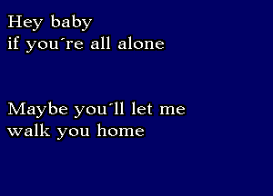 Hey baby
if you're all alone

Maybe you'll let me
walk you home