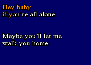 Hey baby
if you're all alone

Maybe you'll let me
walk you home