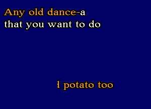 Any old dance-a
that you want to do

i potato too