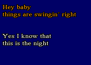 Hey baby
things are swingin' right

Yes I know that
this is the night