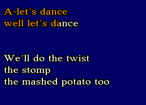 A-let's dance
well let's dance

XVe'll do the twist
the stomp

the mashed potato too