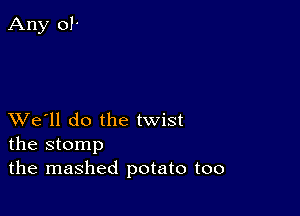 XVe'll do the twist
the stomp
the mashed potato too