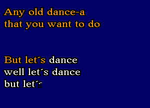 Any old dance-a
that you want to do

But let's dance
well let's dance
but let