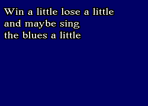 TWin a little lose a little
and maybe sing
the blues 8 little