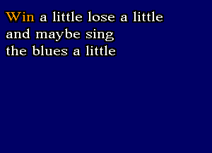 TWin a little lose a little
and maybe sing
the blues 8 little