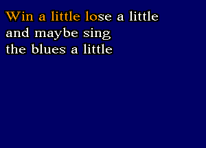 TWin a little lose a little
and maybe sing
the blues 8 little