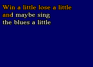 TWin a little lose a little
and maybe sing
the blues 8 little