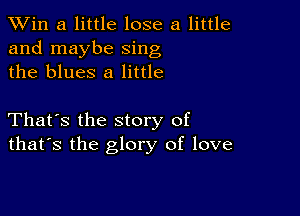 TWin a little lose a little
and maybe sing
the blues 8 little

That's the story of
that's the glory of love