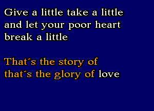 Give a little take a little

and let your poor heart
break a little

That's the story of
that's the glory of love