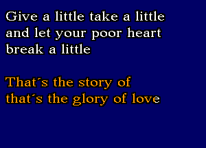 Give a little take a little

and let your poor heart
break a little

That's the story of
that's the glory of love