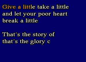 Give a little take a little

and let your poor heart
break a little

That's the story of
that's the glory c